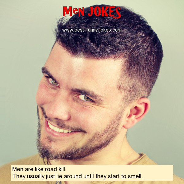 Men are like road kill. The